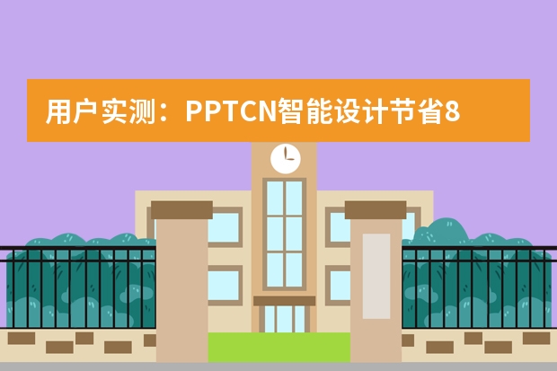 用戶實測：PPT.CN智能設計節(jié)省80%制作時間